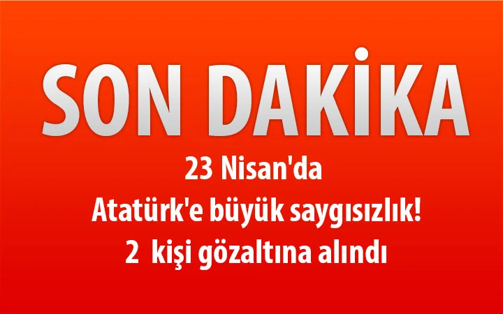 23 Nisan’da  Atatürk’e büyük saygısızlık!  2 kişi gözaltına alındı.