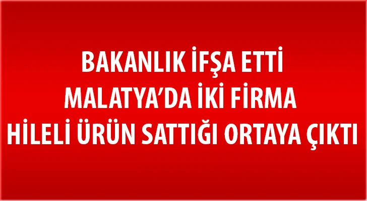 Bakanlık İfşa Etti Malatya’dan İki Firmanın da  hileli ürün sattığı ortaya çıktı 
