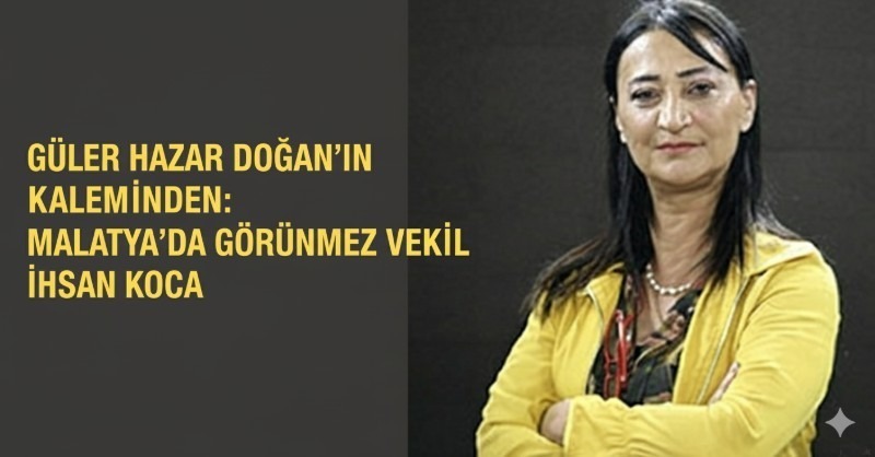 Güler Hazar Doğan’ın Kaleminden: Malatya’da Görünmez Vekil İhsan Koca