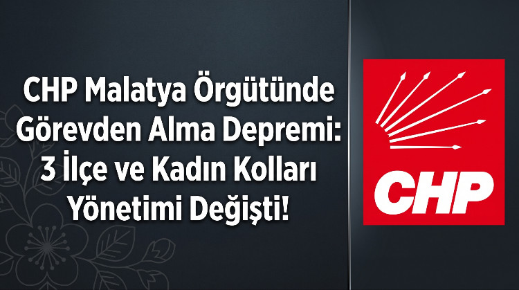 CHP Malatya Örgütünde Görevden Alma Depremi: 3 İlçe ve Kadın Kolları Yönetimi Değişti!